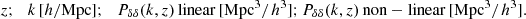 $$ \begin{aligned} z; \,\,\,\, k \, [h/\mathrm{Mpc}]; \,\,\,\, P_{\delta \delta }(k,z)\, \mathrm{linear}\, [\mathrm{Mpc}^3/h^3]; P_{\delta \delta }(k,z)\, \mathrm{non}-\mathrm{linear} \, [\mathrm{Mpc}^3/h^3]. \end{aligned} $$