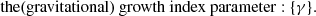 $$ \begin{aligned}&\text{the} \text{(gravitational)} \text{ growth} \text{ index} \text{ parameter} : \{\gamma \}. \ \end{aligned} $$