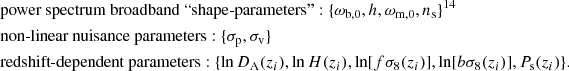 $$ \begin{aligned}&\text{power spectrum broadband ``shape-parameters''} : \{{\omega _\text{b,0}}, h, {\omega _\text{m,0}}, n_\text{s}\}^{14}\, \nonumber \\&\text{non-linear nuisance parameters} : \{\sigma _\text{p},\sigma _\text{v}\} \, \\ &\text{redshift-dependent parameters} : \{\ln D_\text{A}(z_{i}), \ln H(z_{i}), \ln [f\sigma _8(z_{i})], \ln [b\sigma _8(z_{i})], P_\text{s}(z_{i})\}. \end{aligned} $$