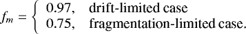 \begin{align*} f_m = \left\{\begin{array}{ll} 0.97, & \text{drift-limited case} \\ 0.75, & \text{fragmentation-limited case.} \end{array}\right.\end{align*}