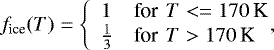 \begin{align*} f_{\textrm{ice}}(T)= \left\{\begin{array}{ll} 1 & \text{for } \, T <= 170\,\textrm{K} \\ \frac{1}{3} & \text{for }\, T > 170\,\textrm{K} \end{array}\right.\!\!\!\!,\end{align*}