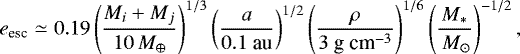 \begin{eqnarray*} e_{\textrm{esc}} &\simeq& 0.19 \left(\frac{M_i+M_j}{10\,M_{\oplus}} \right)^{1/3} \left(\frac{a}{0.1~\mbox{au}} \right)^{1/2} \left(\frac{\rho}{3 \mbox{~g~cm}^{-3}} \right)^{1/6} \left(\frac{M_*}{\,M_{\odot} }\right)^{-1/2} , \nonumber\\\end{eqnarray*}
