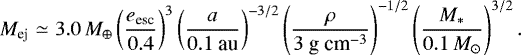 \begin{eqnarray*} M_{\textrm{ej}} &\simeq& 3.0 \,M_{\oplus} \left(\frac{e_{\textrm{esc}}}{0.4}\right)^{3} \left(\frac{a}{0.1~\mbox{au}} \right)^{-3/2} \left(\frac{\rho}{3 \mbox{~g~cm}^{-3}} \right)^{-1/2} \left(\frac{M_*}{0.1 \,M_{\odot} }\right)^{3/2} . \nonumber\\\end{eqnarray*}