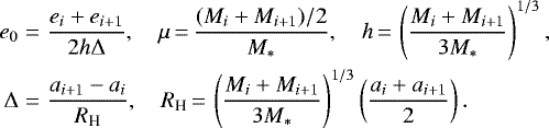 \begin{eqnarray*} e_0 &=& \frac{e_{i}+e_{i+1}}{2h\Delta},\quad \mu \,{=}\, \frac{ (M_i+M_{i+1})/2}{M_*},\quad h \,{=}\, \left(\frac{ M_i+M_{i+1} }{3M_*} \right)^{1/3}, \nonumber \\ \Delta &=& \frac{ a_{i+1}-a_i }{ R_{\textrm{H}} }, \quad R_{\textrm{H}} \,{=}\, \left(\frac{M_i+M_{i+1}}{3M_*} \right)^{1/3} \left(\frac{a_i+a_{i+1}}{2} \right). \end{eqnarray*}