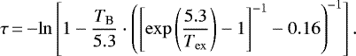 \begin{equation*} \tau \,{=}\, {-}\mathrm{ln}\left[ 1- \frac{T_{\textrm{B}}}{5.3}\cdot\left(\left[\mathrm{exp}\left(\frac{5.3}{T_{\mathrm{ex}}}\right)-1\right]^{-1}-0.16\right)^{-1}\right]. \end{equation*}