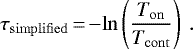 \begin{equation*} \tau_{\mathrm{simplified}} \,{=}\, {-}\mathrm{ln}\left(\frac{T_{\mathrm{on}}}{T_{\mathrm{cont}}}\right) \: .\end{equation*}