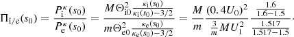 $$ \begin{aligned} \Pi _{\rm i/e}(s_{0}) = \frac{P_{\rm i}^{\kappa }(s_{0})}{P_{\rm e}^{\kappa }(s_{0})}= \frac{M\Theta _{\rm i0}^{2}\frac{\kappa _{\rm i}(s_{0})}{\kappa _{\rm i}(s_{0})-3/2}}{ m\Theta _{\rm e0}^{2}\frac{\kappa _{\rm e}(s_{0})}{\kappa _{\rm e}(s_{0})-3/2}}=\frac{M}{ m}\frac{(0.4U_{0})^{2}}{\frac{3}{m}MU_{1}^{2}}\frac{\frac{1.6}{1.6-1.5}}{ \frac{1.517}{1.517-1.5}}\cdot \end{aligned} $$