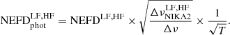 $$ \begin{aligned} \mathrm{NEFD}_{\mathrm{phot} }^\mathrm{LF, HF} = \mathrm{NEFD}^\mathrm{LF, HF} \times \sqrt{\frac{\Delta \nu _{\rm NIKA2}^\mathrm{LF, HF}}{\Delta \nu }} \times \frac{1}{\sqrt{T}} .\end{aligned} $$