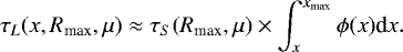 \begin{equation*} \tau_L(x,R_{\textrm{max}},\mu) \approx \tau_S(R_{\textrm{max}},\mu) \times \int_x^{{x_{\textrm{max}}}} \phi(x) \textrm{d} x. \end{equation*}
