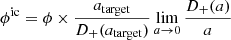 $ \phi^{\mathrm{ic}} = \phi\times \frac{a_{\mathrm{target}}}{D_+(a_{\mathrm{target}})}\lim_{a\to0} \frac{D_+(a)}{a} $