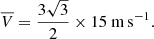 $$ \begin{aligned} \overline{V} = \frac{3\sqrt{3}}{2} \times 15\ \mathrm {m\,s}^{-1} . \end{aligned} $$