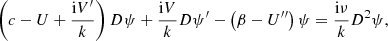 $$ \begin{aligned} \left(c - U + \frac{\mathrm{i}V^{\prime }}{k} \right) D \psi + \frac{\mathrm{i}V}{k} D \psi ^{\prime } - \left( \beta - U^{\prime \prime } \right) \psi = \frac{ \mathrm{i}\nu }{k} D^2 \psi , \end{aligned} $$