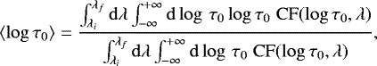 \begin{equation*} \langle\log \tau_0\rangle = \frac{\int_{\lambda_i}^{\lambda_f} \rm{d}\lambda \int_{-\infty}^{&#x002B;\infty} \rm{d} \log\,\tau_0 \log \tau_0 \; CF(\log \tau_0,\lambda) }{\int_{\lambda_i}^{\lambda_f} \rm{d}\lambda \int_{-\infty}^{&#x002B;\infty} \rm{d} \log\,\tau_0 \; CF(\log \tau_0,\lambda) },\end{equation*}