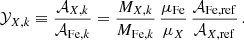 $$ \begin{aligned} \mathcal{Y} _{X,k} \equiv \frac{\mathcal{A} _{X,k}}{\mathcal{A} _{\mathrm{Fe},k}} = \frac{M_{X,k}}{M_{\mathrm{Fe},k}} \, \frac{\mu _{\rm Fe}}{\mu _X} \, \frac{\mathcal{A} _{\mathrm{Fe}, \mathrm{ref}}}{\mathcal{A} _{X, \mathrm{ref}}}\,. \end{aligned} $$