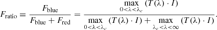 $$ \begin{aligned} F_\mathrm{ratio} \equiv \frac{F_\mathrm{blue} }{F_\mathrm{blue} +F_\mathrm{red} } = \frac{\underset{{0<\lambda <\lambda _c}}{\max }\left(T(\lambda ) \cdot I\right)}{\underset{{0<\lambda <\lambda _c}}{\max }\left(T(\lambda ) \cdot I\right)+\underset{{\lambda _c<\lambda < \infty }}{\max }\left(T(\lambda ) \cdot I\right)}. \end{aligned} $$