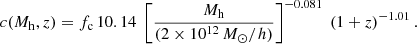 $$ \begin{aligned} c(M_{\mathrm{h}}, z) = f_{\mathrm{c}} \,10.14\; \left[\frac{M_{\mathrm{h}}}{(2\times 10^{12} \,M_{\odot }/h)}\right]^{- 0.081}\ (1+z)^{-1.01} \,.\end{aligned} $$