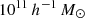 $ 10^{11}\,h^{-1}\,{M}_{\odot} $