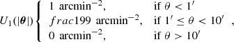 $$ \begin{aligned} U_1(|\boldsymbol{\theta }|){\left\{ \begin{array}{ll}1\,{\text{ arcmin}}^{-2},&\mathrm{if}\ \theta < 1^{\prime }\\ frac{1}{99} \,{\text{ arcmin}}^{-2},&\mathrm{if}\ 1^{\prime } \le \theta < 10^{\prime } \\ 0 \,{\text{ arcmin}}^{-2},&\mathrm{if}\ \theta > 10^{\prime } \end{array}\right.} , \end{aligned} $$