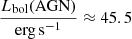 $ \frac{L_{\mathrm{bol}}(\mathrm{AGN})}{\mathrm{erg\, s^{-1}}}\approx45.5 $