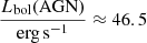$ \frac{L_{\mathrm{bol}}(\mathrm{AGN})}{\mathrm{erg\, s^{-1}}}\approx46.5 $