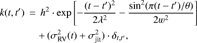 \begin{eqnarray*}k(t, t^{\prime}) \,&{=}&\, h^2\cdot\exp\left[-\frac{(t-t^{\prime})^2}{2\lambda^2} - \frac{\textrm{sin}^{2}(\pi(t-t^{\prime})/\theta)}{2w^2}\right] \nonumber \\ &&+\, (\sigma^{2}_{\textrm{RV}}(t)+\sigma^{2}_{\textrm{jit}})\cdot\delta_{t, t^{\prime}} ,\end{eqnarray*}