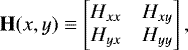 \begin{equation*} \mathbf{H}(x,y) \equiv \begin{bmatrix} H_{xx} & H_{xy} \\ H_{yx} & H_{yy} \end{bmatrix}, \end{equation*}