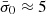 $ \bar{\sigma}_0\approx 5 $