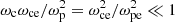 $ \omega_\mathrm{c}\omega_\mathrm{ce}/\omega_\mathrm{p}^2=\omega_\mathrm{ce}^2/\omega_\mathrm{pe}^2 \ll 1 $