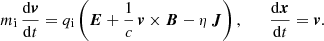$$ \begin{aligned} m_\mathrm{i} \, \frac{\mathrm{d} \boldsymbol{v}}{\mathrm{d}t} = q_\mathrm{i} \left( \boldsymbol{E} + \frac{1}{c} \, \boldsymbol{v} \times \boldsymbol{B} - \eta \, \boldsymbol{J} \right), \qquad \frac{\mathrm{d} \boldsymbol{x}}{\mathrm{d}t} = \boldsymbol{v}. \end{aligned} $$