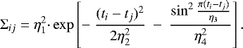 \begin{eqnarray*} \Sigma_{ij} = \eta_1^2 \cdotp \mathrm{exp}\left[ - ~ \frac{(t_i-t_j)^2}{2\eta_2^2} ~ - ~ \frac{\sin^2{\frac{\pi (t_i-t_j)}{\eta_3}}}{\eta_4^2} \right] .\end{eqnarray*}