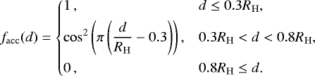 \begin{equation*} f_{\mathrm{acc}}(d) = \begin{dcases*} 1 \,, & $d\leq0.3R_{\mathrm{H}}$, \\ \cos^{2}\left( \pi\left( \frac{d}{R_{\mathrm{H}}} - 0.3 \right) \right), & $0.3R_{\mathrm{H}}<d<0.8R_{\mathrm{H}}$, \\ 0 \,, & $0.8R_{\mathrm{H}}\leq d$. \end{dcases*}\end{equation*}