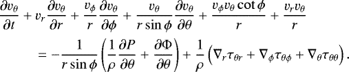 \begin{align*} \begin{split} \frac{\partial v_{\theta}}{\partial t} & &#x002B; v_{r}\frac{\partial v_{\theta}}{\partial r} &#x002B; \frac{v_{\phi}}{r}\frac{\partial v_{\theta}}{\partial \phi} &#x002B; \frac{v_{\theta}}{r\sin{\phi}}\frac{\partial v_{\theta}}{\partial \theta} &#x002B; \frac{v_{\phi}v_{\theta}\cot{\phi}}{r} &#x002B; \frac{v_{r}v_{\theta}}{r}\\ & \quad= -\frac{1}{r\sin{\phi}}\left(\frac{1}{\rho}\frac{\partial P}{\partial \theta} &#x002B; \frac{\partial\Phi}{\partial\theta}\right) &#x002B; \frac{1}{\rho}\left(\nabla_{r}\tau_{\theta r} &#x002B; \nabla_{\phi}\tau_{\theta\phi} &#x002B; \nabla_{\theta}\tau_{\theta\theta}\right).\end{split} \end{align*}