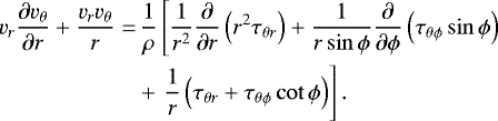 \begin{align*} \begin{split} v_{r}\frac{\partial v_{\theta}}{\partial r} &#x002B; \frac{v_{r}v_{\theta}}{r} =&\, \frac{1}{\rho}\left[\frac{1}{r^{2}}\frac{\partial}{\partial r}\left( r^{2}\tau_{\theta r} \right) &#x002B; \frac{1}{r\sin{\phi}}\frac{\partial}{\partial \phi}\left( \tau_{\theta\phi}\sin{\phi} \right)\right. \\ &&#x002B; \left.\frac{1}{r}\left( \tau_{\theta r} &#x002B; \tau_{\theta\phi}\cot{\phi} \right)\right].\end{split} \end{align*}