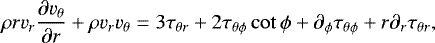\begin{equation*} \rho rv_{r}\frac{\partial v_{\theta}}{\partial r} &#x002B; \rho v_{r}v_{\theta} = 3\tau_{\theta r} &#x002B; 2\tau_{\theta\phi}\cot{\phi} &#x002B; \partial_{\phi}\tau_{\theta\phi} &#x002B; r\partial_{r}\tau_{\theta r},\end{equation*}