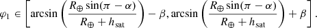 $$ \begin{aligned} {\varphi _1} \in \left[ {\arcsin \left( {\frac{{{R_ \oplus }\sin (\pi - \alpha )}}{{{R_ \oplus } + {h_{\rm sat}}}}} \right) - \beta ,\arcsin \left( {\frac{{{R_ \oplus }\sin (\pi - \alpha )}}{{{R_ \oplus } + {h_{\rm sat}}}}} \right) + \beta } \right] . \end{aligned} $$