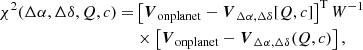 $$ \begin{aligned} \chi ^2(\Delta \alpha , \Delta \delta , Q, c) =&\left[\boldsymbol{V}_{\rm onplanet} - \boldsymbol{V}_{\Delta \alpha , \Delta \delta }[Q, c]\right]^\mathrm{T} W^{-1}\nonumber \\&\times \left[\boldsymbol{V}_{\rm onplanet} - \boldsymbol{V}_{\rm \Delta \alpha , \Delta \delta }(Q, c)\right], \end{aligned} $$