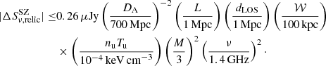 $$ \begin{aligned} |\Delta S_{\nu ,\mathrm{relic}}^{\mathrm{SZ} }| \le &{0.26}\,\mu \mathrm{Jy}\left(\dfrac{D_{\rm A}}{700\,\mathrm{Mpc}}\right)^{-2} \left(\dfrac{L}{1\,\mathrm{Mpc}}\right) \left(\dfrac{d_{\rm LOS}}{1\,\mathrm{Mpc}}\right) \left(\dfrac{\mathcal{W} }{100\,\mathrm{kpc}}\right)\nonumber \\& \times \left(\dfrac{n_{\mathrm{u} } T_{\mathrm{u} }}{10^{-4}\,\mathrm{keV\,cm}^{-3}}\right)\left(\dfrac{M}{3}\right)^2 \left(\dfrac{\nu }{1.4\,\mathrm{GHz}}\right)^2\cdot \end{aligned} $$