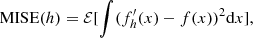 $$ \begin{aligned} \mathrm{MISE} (h)= \mathcal{E} [ \int (f^{\prime }_h(x)-f(x))^2\mathrm{d}x] ,\end{aligned} $$
