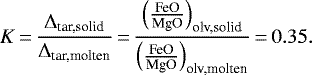 \begin{equation*} K\,{=}\,\frac{\Delta_{\textrm{tar,solid}}}{\Delta_{\textrm{tar,molten}}}\,{=}\,\frac{\left(\frac{\textrm{FeO}}{\textrm{MgO}}\right)_{\textrm{olv,solid}}}{\left(\frac{\textrm{FeO}}{\textrm{MgO}}\right)_{\textrm{olv,molten}}}\,{=}\,0.35. \end{equation*}