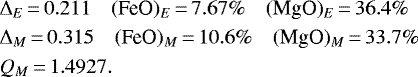 \begin{align*} &\Delta_E\,{=}\,0.211 \quad (\textrm{FeO})_E\,{=}\,7.67\% \quad (\textrm{MgO})_E\,{=}\,36.4\%\\ &\Delta_{M}\,{=}\,0.315 \quad (\textrm{FeO})_{M}\,{=}\,10.6\% \quad (\textrm{MgO})_{M}\,{=}\,33.7\%\\ &Q_M\,{=}\,1.4927.\end{align*}