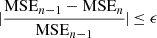 $ \mid\!\!\frac{\mathrm{MSE}_{n-1}- \mathrm{MSE}_{n}}{\mathrm{MSE}_{n-1}}\!\!\mid\, \le \epsilon $