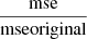 $ \frac{\mathrm{mse}}{\mathrm{mse}\mathrm{original}} $