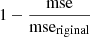$ 1-\frac{\mathrm{mse}}{\mathrm{mse}_{\mathrm{riginal}}} $