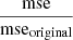 $ \frac{\mathrm{mse}}{\mathrm{mse}_{\mathrm{original}}} $