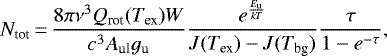 \begin{equation*} N_{\textrm{tot}}\,{=}\,\frac{8\pi\nu^3Q_{\textrm{rot}}(T_{\textrm{ex}})W}{c^3A_{\textrm{ul}}g_{\textrm{u}}}\frac{e^{\frac{E_{\textrm{u}}}{kT}}}{J(T_{\textrm{ex}}) - J(T_{\textrm{bg}})}\frac{\tau}{1-e^{-\tau}},\\ \end{equation*}