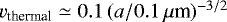 $v_{\textrm{thermal}} \simeq 0.1\,(a/0.1\,\mu{\textrm{m}})^{-3/2}$