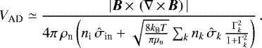 \begin{equation*} V_{\textrm{AD}} \simeq \frac{|{\bm{B}}\,{\times}\,\left(\mathbf{\nabla}\,{\times}\,{\bm{B}}\right)|}{4\pi\,\rho_{\textrm{n}}\left(n_{\textrm{i}}\,\hat{\sigma}_{\textrm{in}}&#x002B;\sqrt{\frac{8k_{\textrm{B}} T}{\pi\mu_{\textrm{n}}}} \sum_k n_k\,{\hat{\sigma}_k}\,\frac{\Gamma_k^2}{1&#x002B;\Gamma_k^2}\right)} \,.\end{equation*}