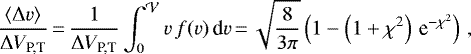 \begin{equation*} \frac{\langle \Delta v \rangle}{\DV_{\textrm{P,T}}}\,{=}\,\frac{1}{\DV_{\textrm{P,T}}} \int_0^{\mathcal{V}} v\,f(v)\,\textrm{d} v\,{=}\,\sqrt{\frac{8}{3\pi}} \left(1-\left(1&#x002B;\chi^2\right)\,\textrm{e}^{-\chi^2}\right) \,,\end{equation*}