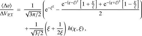 \begin{eqnarray*} \frac{\langle \Delta v \rangle}{\DV_{\textrm{P,T}}} &\,{=}\,& \frac{1}{\sqrt{3\pi/2}} \left( \textrm{e}^{-\xi^2} -\frac{ \textrm{e}^{-\left(\chi-\xi\right)^2} \left[1&#x002B;\frac{\chi}{\xi}\right] &#x002B;\textrm{e}^{-\left(\chi&#x002B;\xi\right)^2} \left[1-\frac{\chi}{\xi}\right] }{2} \right) \nonumber \\ &&\ &#x002B; \frac{1}{\sqrt{3/2}} \left(\xi&#x002B;\frac{1}{2\xi}\right)\,h(\chi,\xi)\,, \end{eqnarray*}