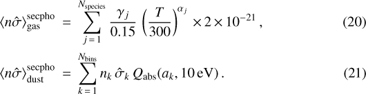 \begin{eqnarray*} \langle n \hat{\sigma}\rangle_{\textrm{gas}}^{\textrm{secpho}} &\,{=}\,& \sum_{j\,{=}\,1}^{N_{\textrm{species}}} \frac{{{\gamma_j}}}{0.15}\,\left(\frac{T}{300}\right)^{{{\alpha_j}}}\,{\times}\, 2\,{\times}\,10^{-21}\,,\\ \langle n \hat{\sigma}\rangle_{\textrm{dust}}^{\textrm{secpho}} &\,{=}\,& \sum_{k\,{=}\,1}^{N_{\textrm{bins}}} n_k\,{\hat{\sigma}_k}\,Q_{\textrm{abs}}(a_k,\textrm{10\,eV})\,. \end{eqnarray*}